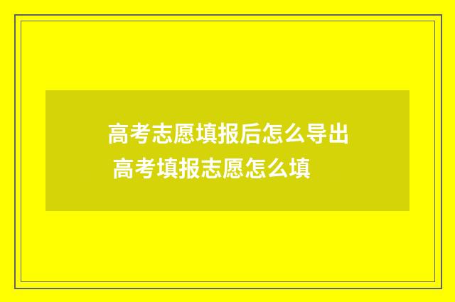 高考志愿填报后怎么导出 高考填报志愿怎么填