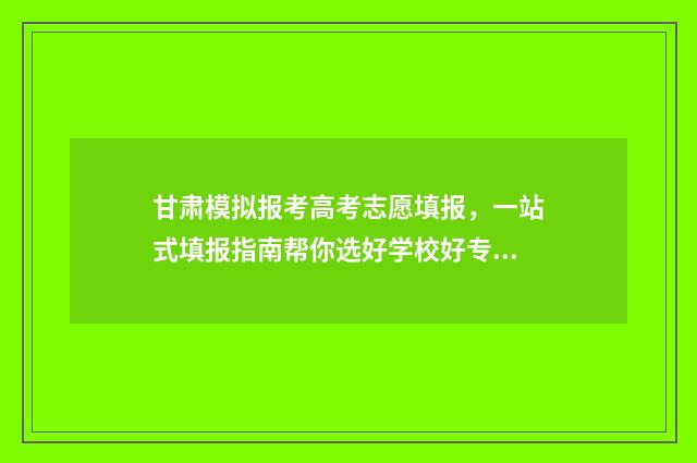 甘肃模拟报考高考志愿填报，一站式填报指南帮你选好学校好专业 甘肃高考模拟时间