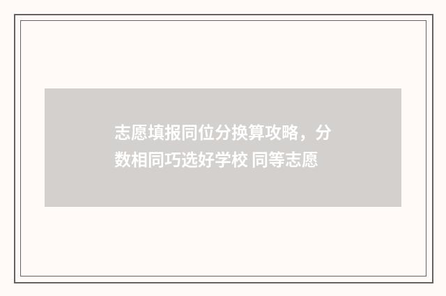 志愿填报同位分换算攻略，分数相同巧选好学校 同等志愿