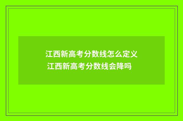 江西新高考分数线怎么定义 江西新高考分数线会降吗