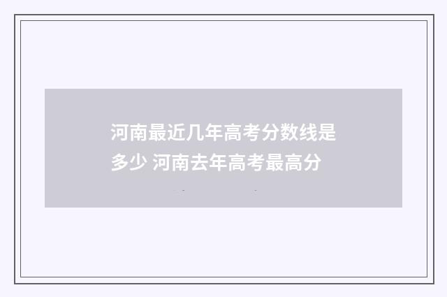 河南最近几年高考分数线是多少 河南去年高考最高分