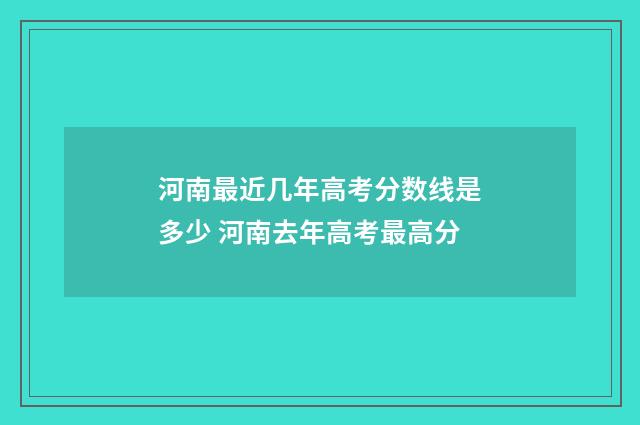 河南最近几年高考分数线是多少 河南去年高考最高分