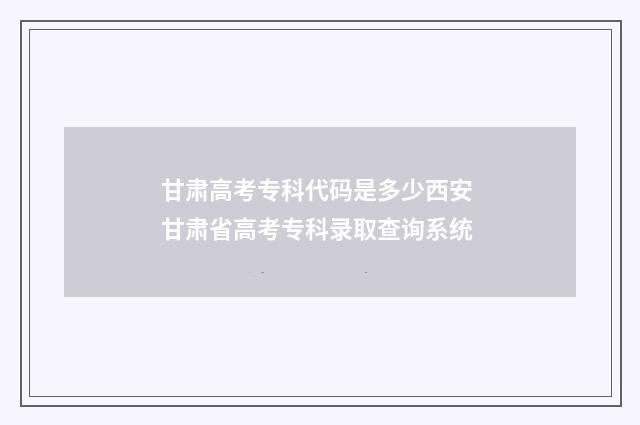 甘肃高考专科代码是多少西安 甘肃省高考专科录取查询系统