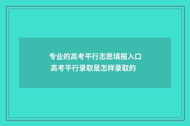 专业的高考平行志愿填报入口 高考平行录取是怎样录取的