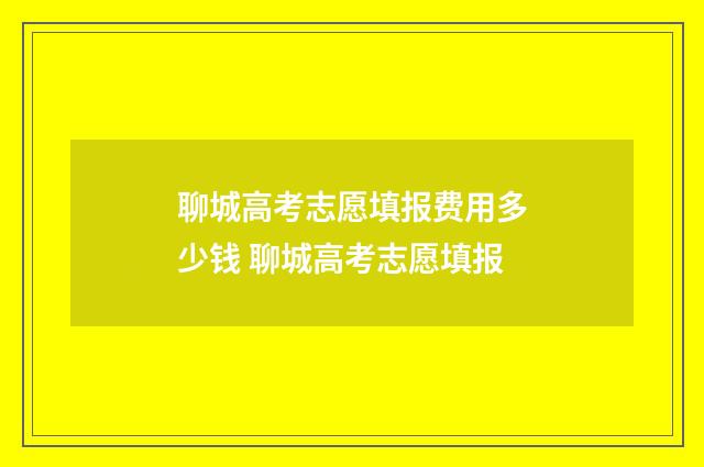聊城高考志愿填报费用多少钱 聊城高考志愿填报
