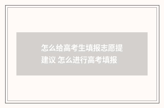 怎么给高考生填报志愿提建议 怎么进行高考填报