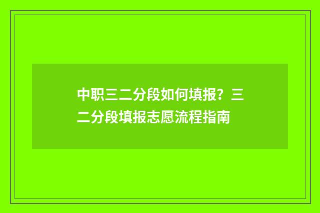 中职三二分段如何填报？三二分段填报志愿流程指南