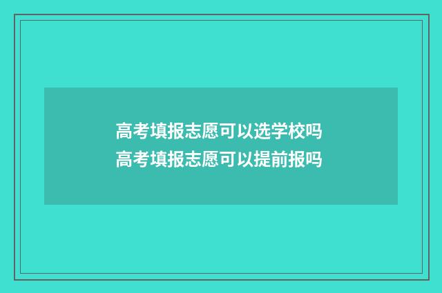 高考填报志愿可以选学校吗 高考填报志愿可以提前报吗