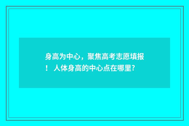 身高为中心，聚焦高考志愿填报！ 人体身高的中心点在哪里?