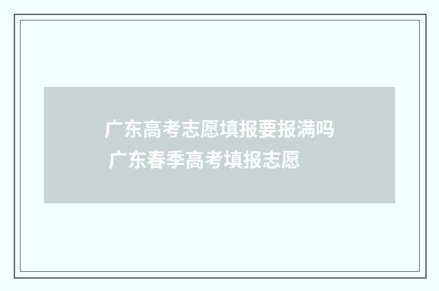 广东高考志愿填报要报满吗 广东春季高考填报志愿