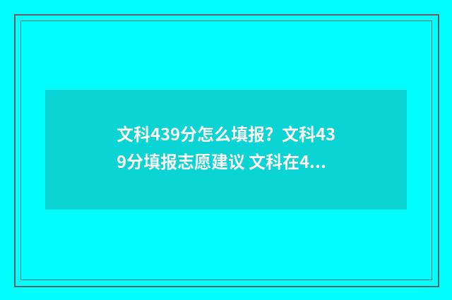 文科439分怎么填报？文科439分填报志愿建议 文科在423分怎么选学校