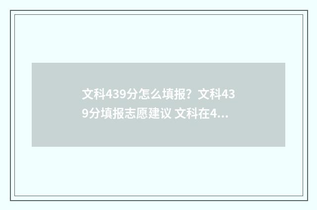 文科439分怎么填报？文科439分填报志愿建议 文科在423分怎么选学校