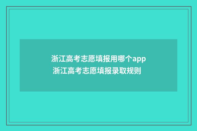 浙江高考志愿填报用哪个app 浙江高考志愿填报录取规则