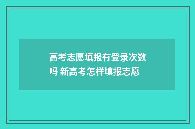 高考志愿填报有登录次数吗 新高考怎样填报志愿