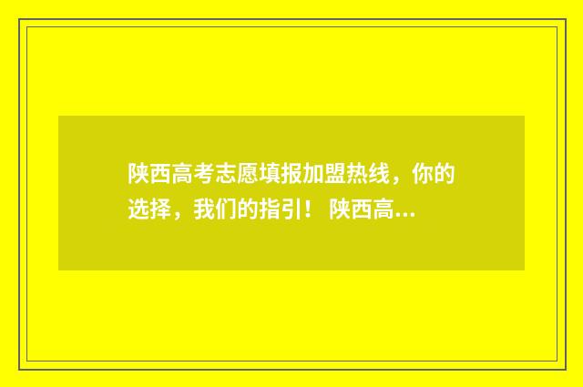 陕西高考志愿填报加盟热线，你的选择，我们的指引！ 陕西高考志愿填报录取时间