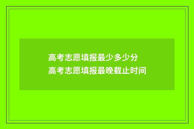 高考志愿填报最少多少分 高考志愿填报最晚截止时间