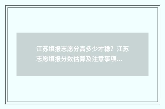 江苏填报志愿分高多少才稳？江苏志愿填报分数估算及注意事项 江苏2021志愿填报规则