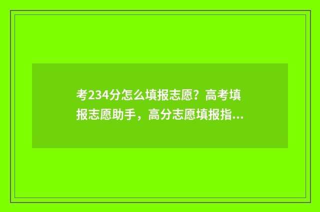 考234分怎么填报志愿？高考填报志愿助手，高分志愿填报指导 报考分数段如何划分