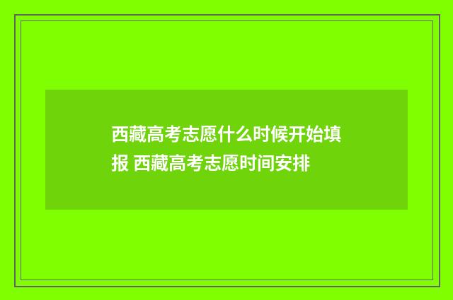 西藏高考志愿什么时候开始填报 西藏高考志愿时间安排