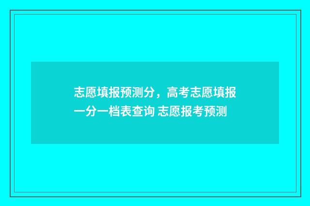 志愿填报预测分，高考志愿填报一分一档表查询 志愿报考预测