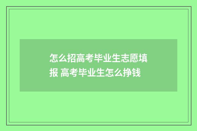 怎么招高考毕业生志愿填报 高考毕业生怎么挣钱