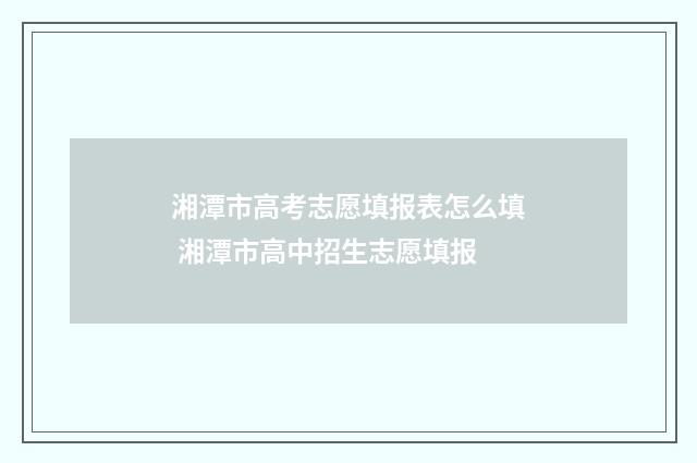 湘潭市高考志愿填报表怎么填 湘潭市高中招生志愿填报