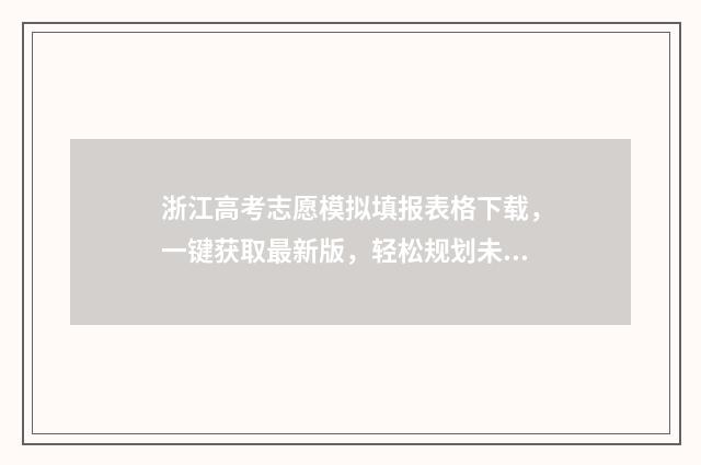 浙江高考志愿模拟填报表格下载，一键获取最新版，轻松规划未来！ 浙江高考志愿模拟填报表格下载