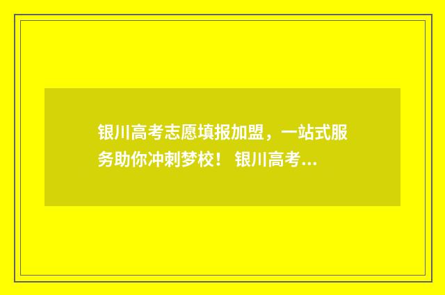 银川高考志愿填报加盟，一站式服务助你冲刺梦校！ 银川高考志愿填报的详细步骤