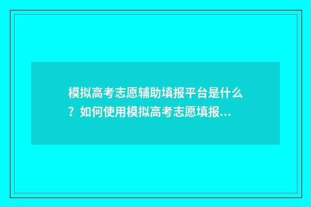 模拟高考志愿辅助填报平台是什么？如何使用模拟高考志愿填报系统？ 高考模拟志愿填报软件推荐