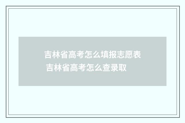 吉林省高考怎么填报志愿表 吉林省高考怎么查录取