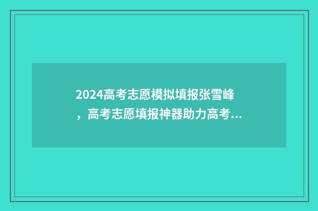 2024高考志愿模拟填报张雪峰，高考志愿填报神器助力高考学子圆梦 2024高考志愿模拟表