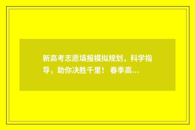 新高考志愿填报模拟规划，科学指导，助你决胜千里！ 春季高考填报志愿