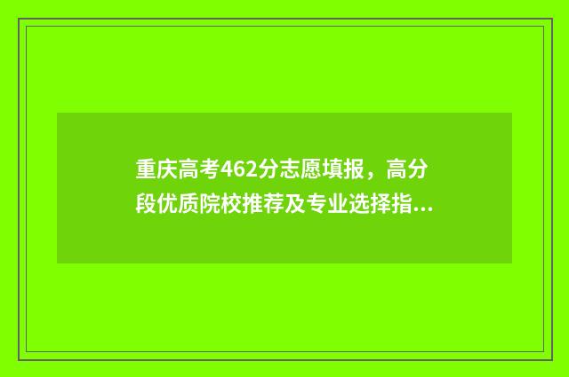 重庆高考462分志愿填报，高分段优质院校推荐及专业选择指南 重庆高考627分