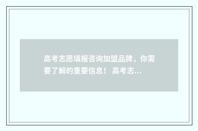 高考志愿填报咨询加盟品牌，你需要了解的重要信息！ 高考志愿填报咨询