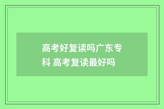 高考好复读吗广东专科 高考复读最好吗