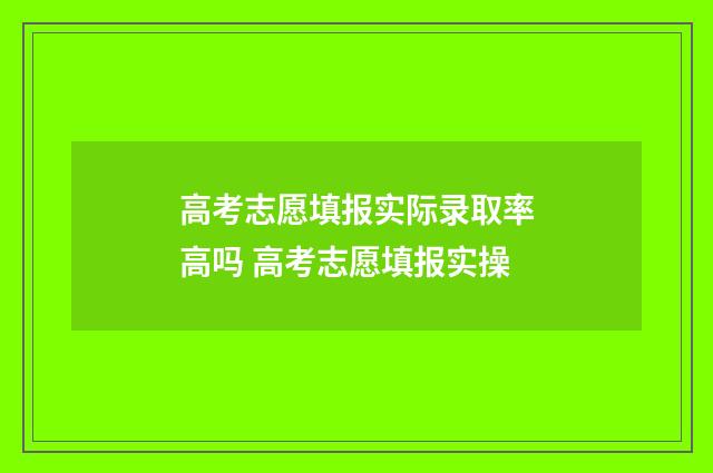 高考志愿填报实际录取率高吗 高考志愿填报实操