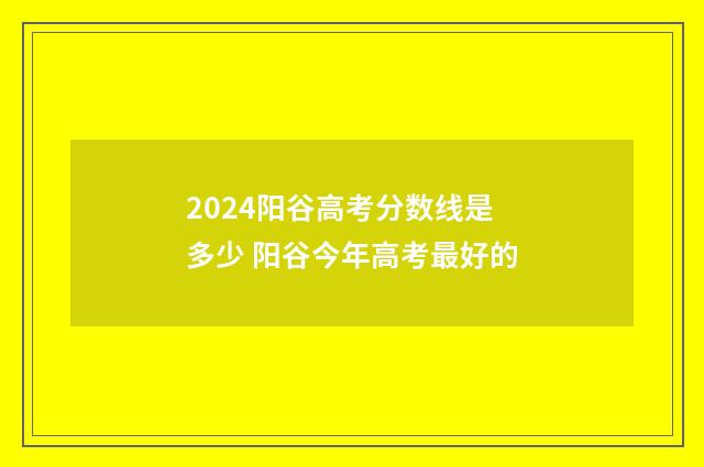 2024阳谷高考分数线是多少 阳谷今年高考最好的