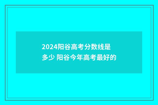 2024阳谷高考分数线是多少 阳谷今年高考最好的