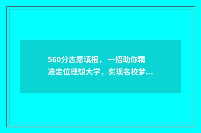 560分志愿填报， 一招助你精准定位理想大学，实现名校梦 高考志愿填报540可报考院校