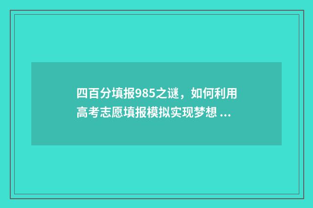 四百分填报985之谜，如何利用高考志愿填报模拟实现梦想 四百分上985