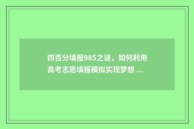 四百分填报985之谜，如何利用高考志愿填报模拟实现梦想 四百分上985