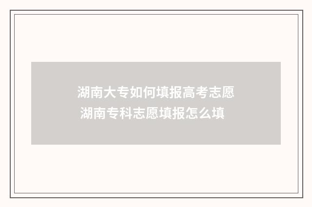 湖南大专如何填报高考志愿 湖南专科志愿填报怎么填