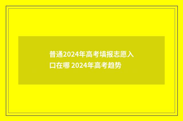 普通2024年高考填报志愿入口在哪 2024年高考趋势