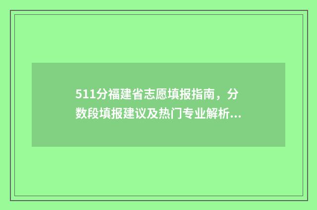 511分福建省志愿填报指南，分数段填报建议及热门专业解析 2020年福建志愿填报