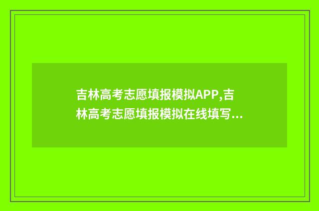 吉林高考志愿填报模拟APP,吉林高考志愿填报模拟在线填写入口 吉林高考志愿填报