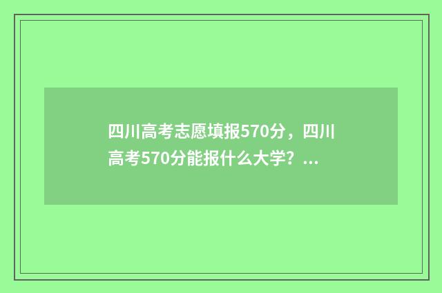 四川高考志愿填报570分，四川高考570分能报什么大学？ 四川高考志愿填报规则