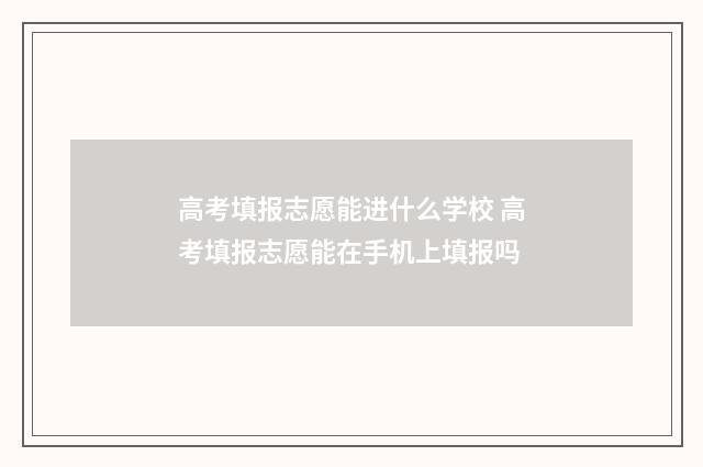 高考填报志愿能进什么学校 高考填报志愿能在手机上填报吗
