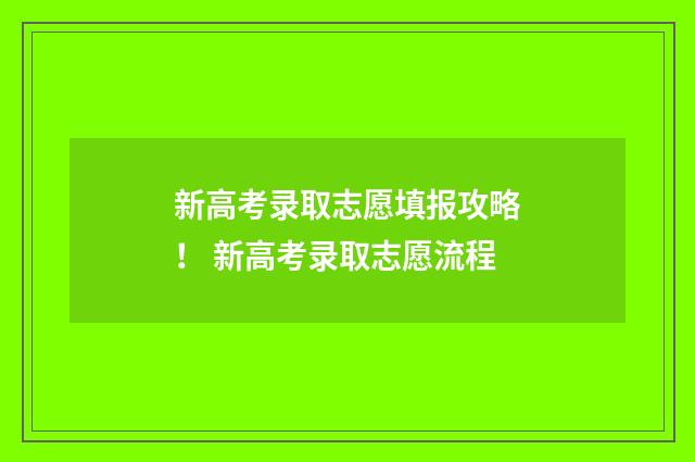 新高考录取志愿填报攻略！ 新高考录取志愿流程