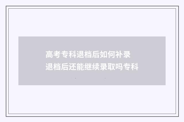 高考专科退档后如何补录 退档后还能继续录取吗专科