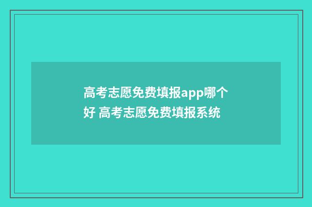 高考志愿免费填报app哪个好 高考志愿免费填报系统